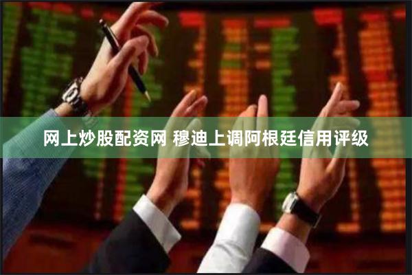 网上炒股配资网 穆迪上调阿根廷信用评级