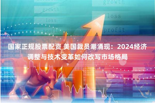 国家正规股票配资 美国裁员潮涌现：2024经济调整与技术变革如何改写市场格局