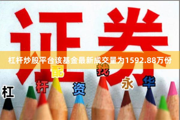 杠杆炒股平台该基金最新成交量为1592.88万份